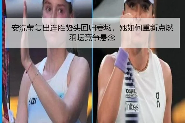 安洗莹复出连胜势头回归赛场，她如何重新点燃羽坛竞争悬念